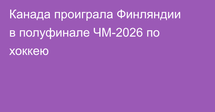 Канада проиграла Финляндии в полуфинале ЧМ-2026 по хоккею