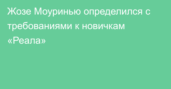 Жозе Моуринью определился с требованиями к новичкам «Реала»
