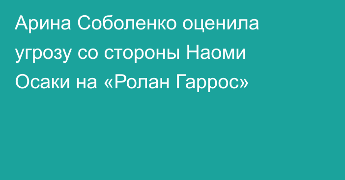 Арина Соболенко оценила угрозу со стороны Наоми Осаки на «Ролан Гаррос»
