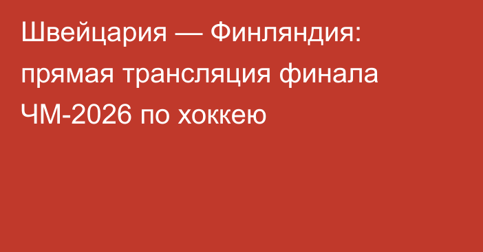 Швейцария — Финляндия: прямая трансляция финала ЧМ-2026 по хоккею