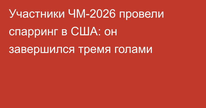 Участники ЧМ-2026 провели спарринг в США: он завершился тремя голами