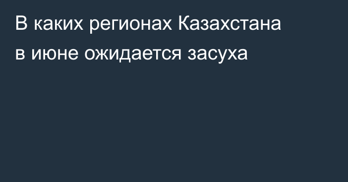 В каких регионах Казахстана в июне ожидается засуха