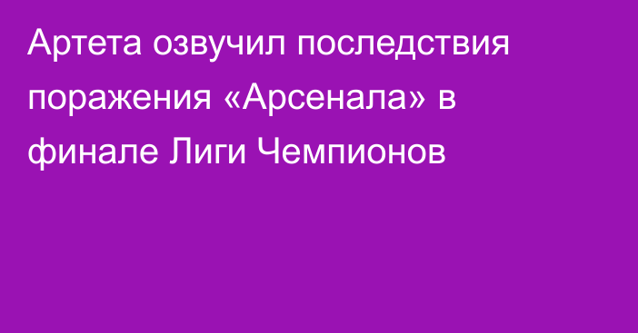 Артета озвучил последствия поражения «Арсенала» в финале Лиги Чемпионов