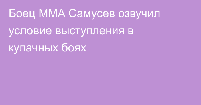 Боец ММА Самусев озвучил условие выступления в кулачных боях
