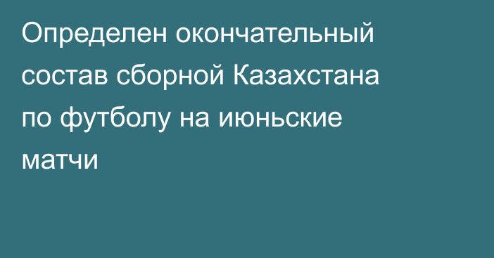 Определен окончательный состав сборной Казахстана по футболу на июньские матчи