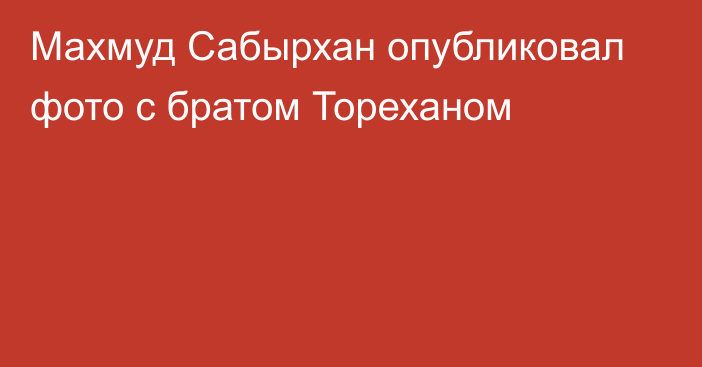Махмуд Сабырхан опубликовал фото с братом Тореханом