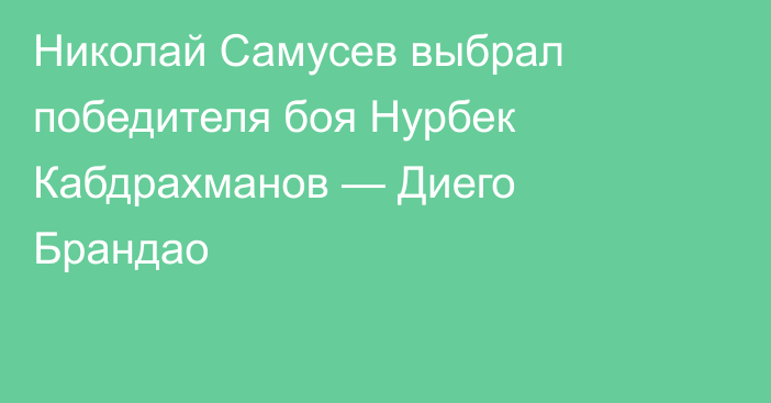 Николай Самусев выбрал победителя боя Нурбек Кабдрахманов — Диего Брандао