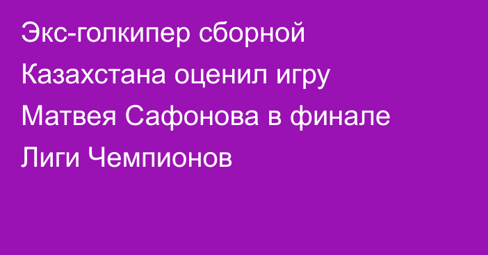 Экс-голкипер сборной Казахстана оценил игру Матвея Сафонова в финале Лиги Чемпионов