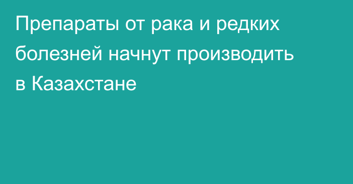 Препараты от рака и редких болезней начнут производить в Казахстане