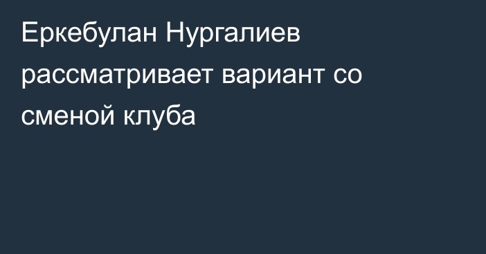 Еркебулан Нургалиев рассматривает вариант со сменой клуба