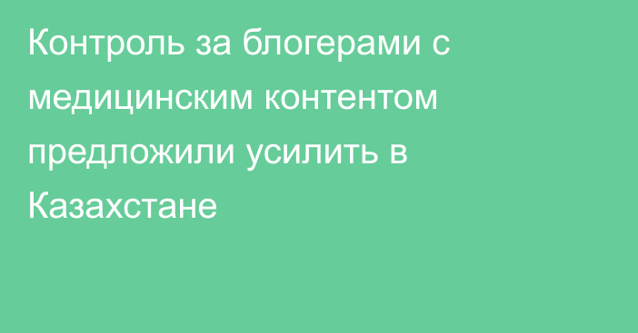 Контроль за блогерами с медицинским контентом предложили усилить в Казахстане