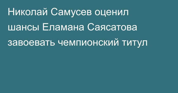 Николай Самусев оценил шансы Еламана Саясатова завоевать чемпионский титул