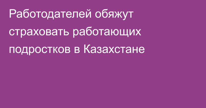 Работодателей обяжут страховать работающих подростков в Казахстане