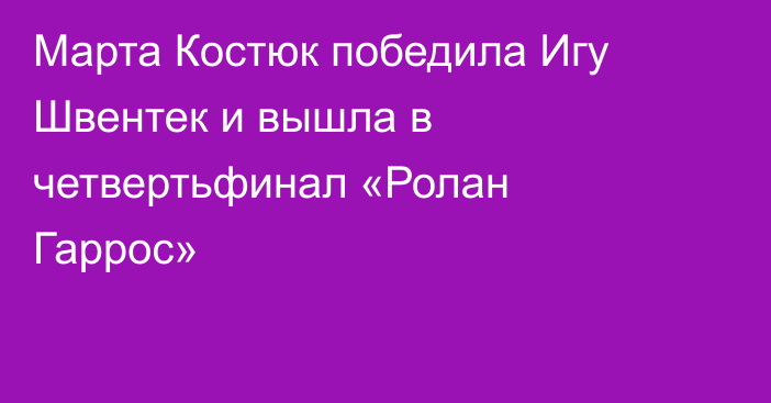 Марта Костюк победила Игу Швентек и вышла в четвертьфинал «Ролан Гаррос»
