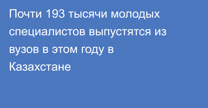 Почти 193 тысячи молодых специалистов выпустятся из вузов в этом году в Казахстане