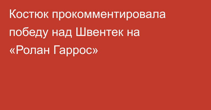 Костюк прокомментировала победу над Швентек на «Ролан Гаррос»