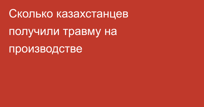 Сколько казахстанцев получили травму на производстве