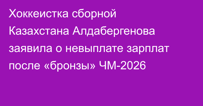 Хоккеистка сборной Казахстана Алдабергенова заявила о невыплате зарплат после «бронзы» ЧМ-2026