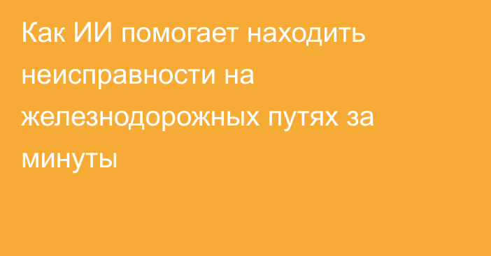 Как ИИ помогает находить неисправности на железнодорожных путях за минуты