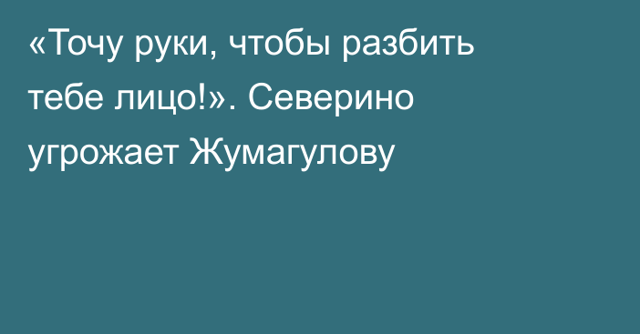 «Точу руки, чтобы разбить тебе лицо!». Северино угрожает Жумагулову
