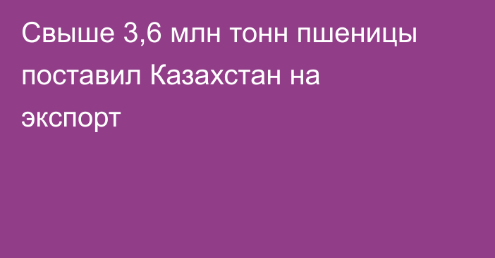 Свыше 3,6 млн тонн пшеницы поставил Казахстан на экспорт