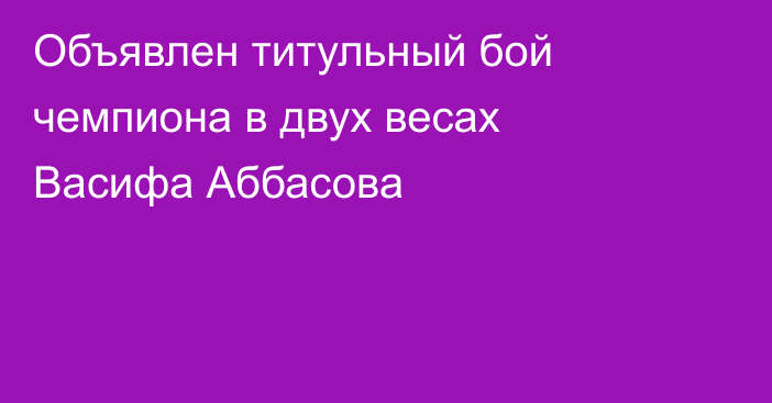 Объявлен титульный бой чемпиона в двух весах Васифа Аббасова