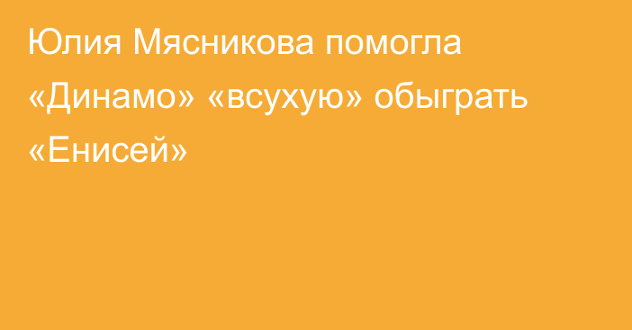 Юлия Мясникова помогла «Динамо» «всухую» обыграть «Енисей»