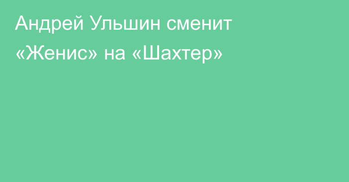 Андрей Ульшин сменит «Женис» на «Шахтер»