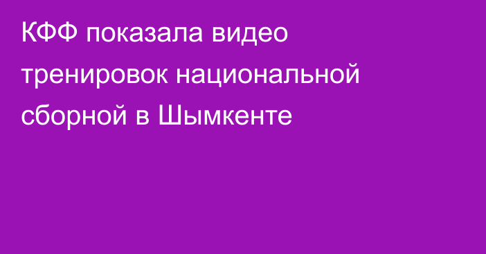 КФФ показала видео тренировок национальной сборной в Шымкенте