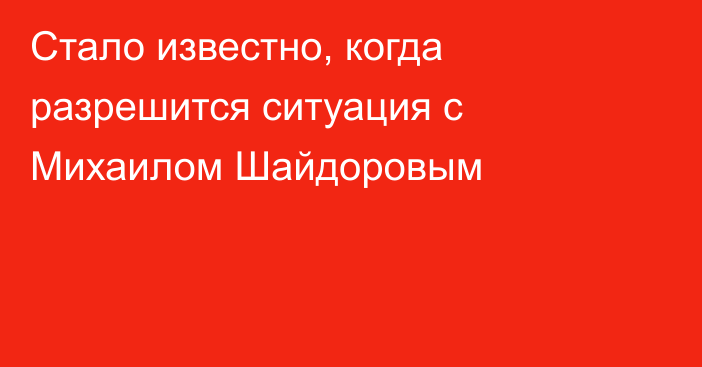 Стало известно, когда разрешится ситуация с Михаилом Шайдоровым