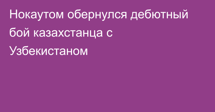 Нокаутом обернулся дебютный бой казахстанца с Узбекистаном