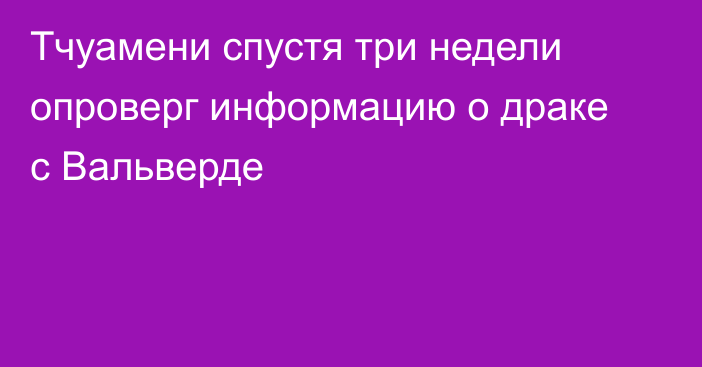 Тчуамени спустя три недели опроверг информацию о драке с Вальверде