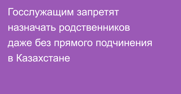 Госслужащим запретят назначать родственников даже без прямого подчинения в Казахстане