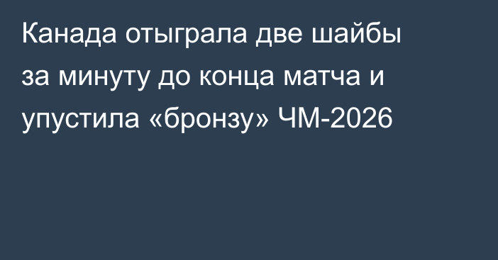 Канада отыграла две шайбы за минуту до конца матча и упустила «бронзу» ЧМ-2026