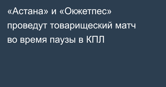 «Астана» и «Окжетпес» проведут товарищеский матч во время паузы в КПЛ
