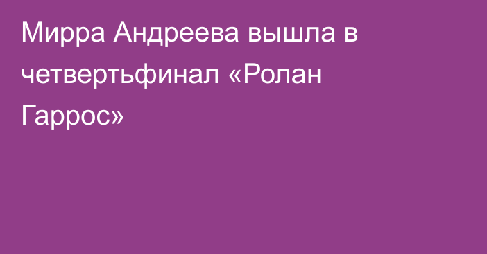 Мирра Андреева вышла в четвертьфинал «Ролан Гаррос»