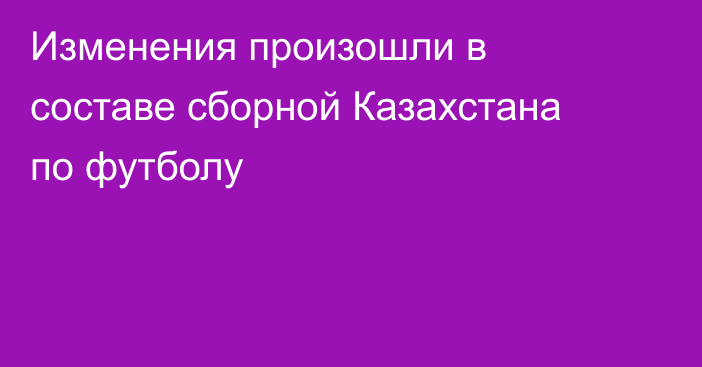 Изменения произошли в составе сборной Казахстана по футболу