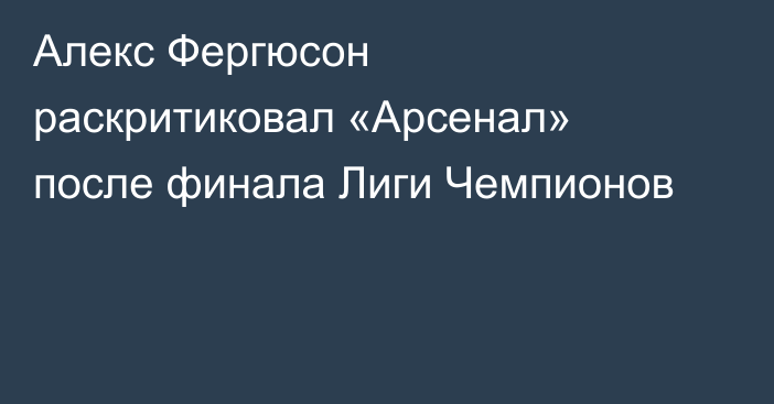 Алекс Фергюсон раскритиковал «Арсенал» после финала Лиги Чемпионов