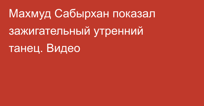 Махмуд Сабырхан показал зажигательный утренний танец. Видео