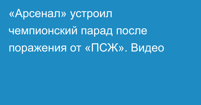 «Арсенал» устроил чемпионский парад после поражения от «ПСЖ». Видео