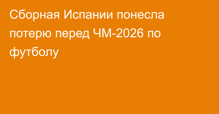Сборная Испании понесла потерю перед ЧМ-2026 по футболу