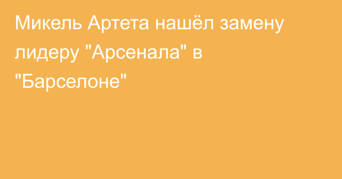 Микель Артета нашёл замену лидеру 