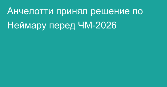 Анчелотти принял решение по Неймару перед ЧМ-2026