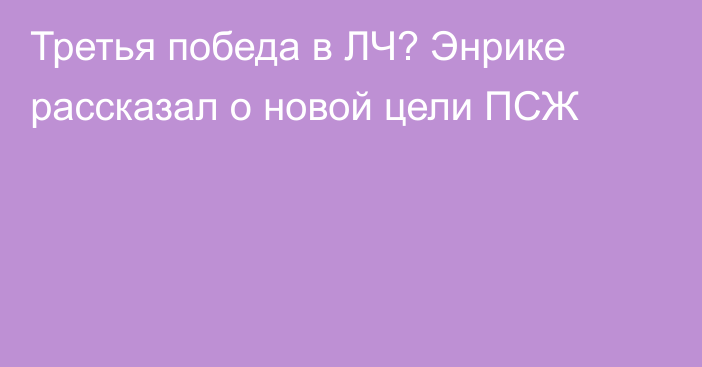 Третья победа в ЛЧ? Энрике рассказал о новой цели ПСЖ