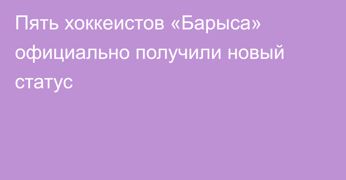 Пять хоккеистов «Барыса» официально получили новый статус