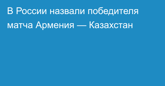 В России назвали победителя матча Армения — Казахстан