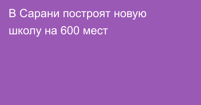 В Сарани построят новую школу на 600 мест