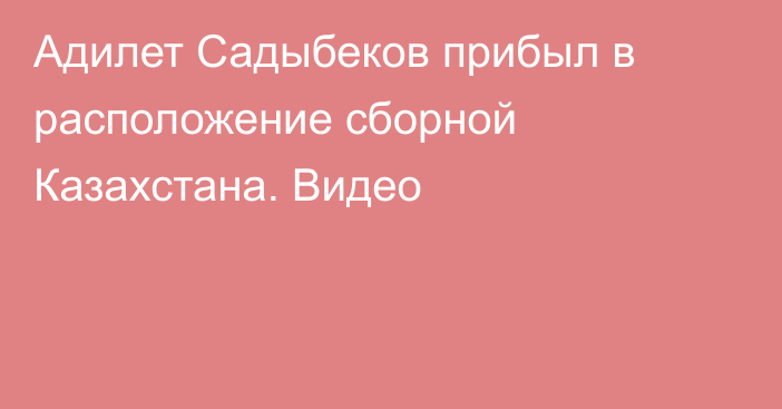 Адилет Садыбеков прибыл в расположение сборной Казахстана. Видео