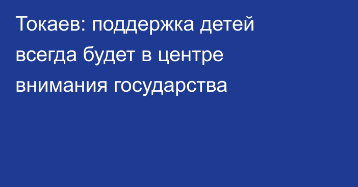 Токаев: поддержка детей всегда будет в центре внимания государства