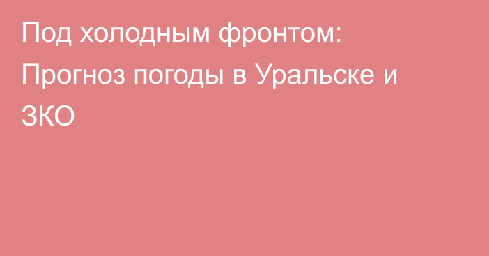 Под холодным фронтом: Прогноз погоды в Уральске и ЗКО